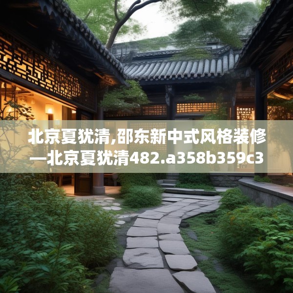 北京夏犹清,邵东新中式风格装修—北京夏犹清482.a358b359c362fgy.369xczxv