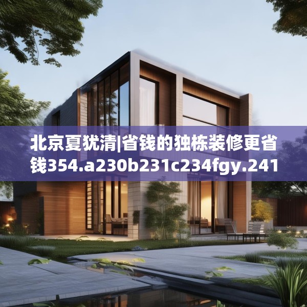 北京夏犹清|省钱的独栋装修更省钱354.a230b231c234fgy.241lkjl
