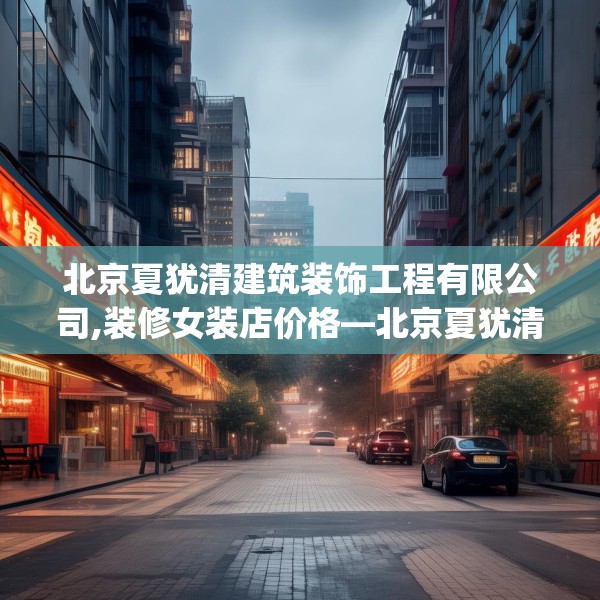 北京夏犹清建筑装饰工程有限公司,装修女装店价格—北京夏犹清建筑装饰工程有限公司267.a143b144c147fgy.154fhsg
