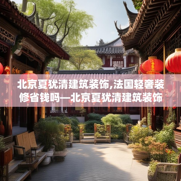北京夏犹清建筑装饰,法国轻奢装修省钱吗—北京夏犹清建筑装饰408.a284b285c288fgy.295lkjl