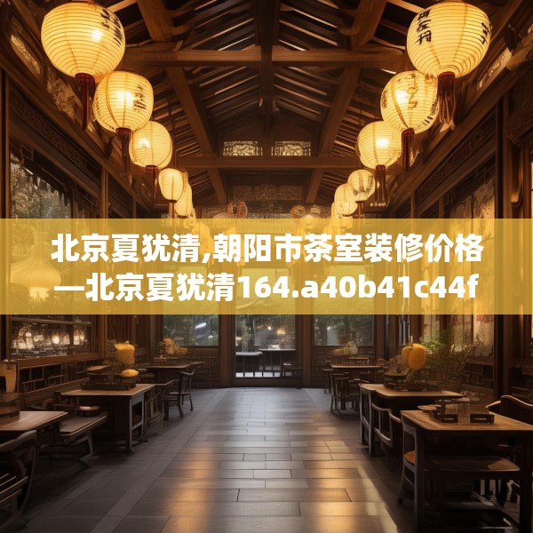 北京夏犹清,朝阳市茶室装修价格—北京夏犹清164.a40b41c44fgy.5176682