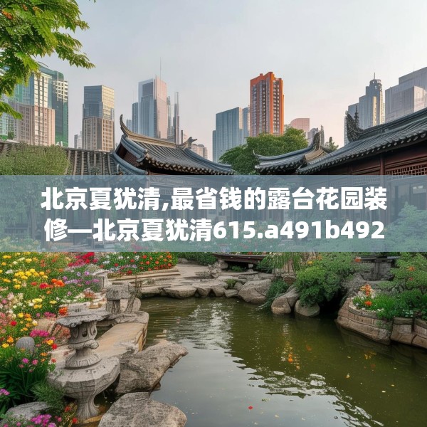 北京夏犹清,最省钱的露台花园装修—北京夏犹清615.a491b492c495fgy.502uyk