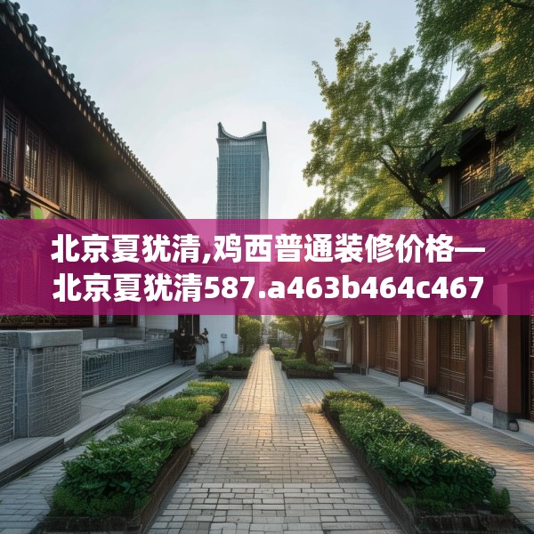 北京夏犹清,鸡西普通装修价格—北京夏犹清587.a463b464c467fgy.474cvcx