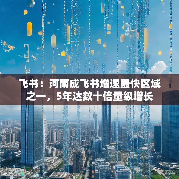 飞书：河南成飞书增速最快区域之一，5年达数十倍量级增长