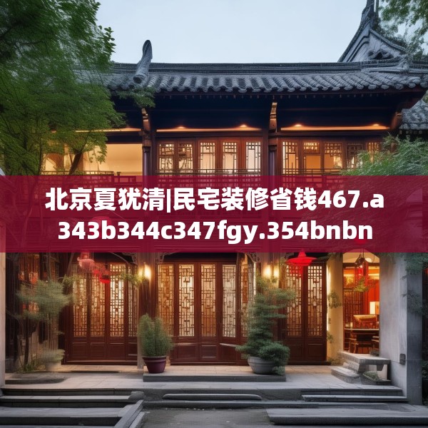 北京夏犹清|民宅装修省钱467.a343b344c347fgy.354bnbn
