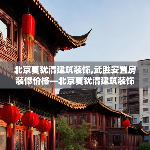 北京夏犹清建筑装饰,武胜安置房装修价格—北京夏犹清建筑装饰426.a302b303c306fgy.313lkjl