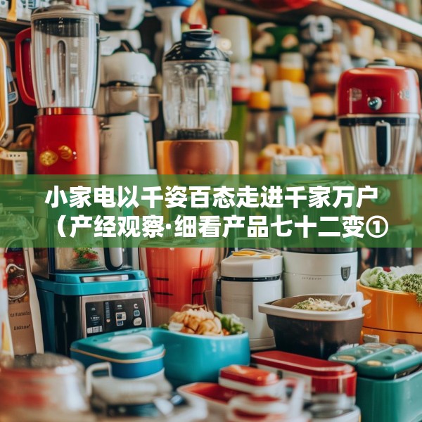 小家电以千姿百态走进千家万户（产经观察·细看产品七十二变①）