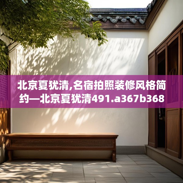 北京夏犹清,名宿拍照装修风格简约—北京夏犹清491.a367b368c371fgy.378fds