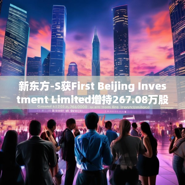新东方-S获First Beijing Investment Limited增持267.08万股