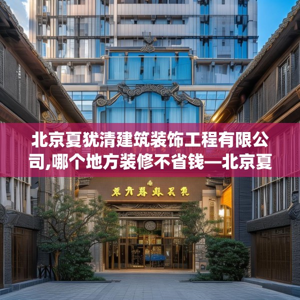 北京夏犹清建筑装饰工程有限公司,哪个地方装修不省钱—北京夏犹清建筑装饰工程有限公司396.a272b273c276fgy.283nbn