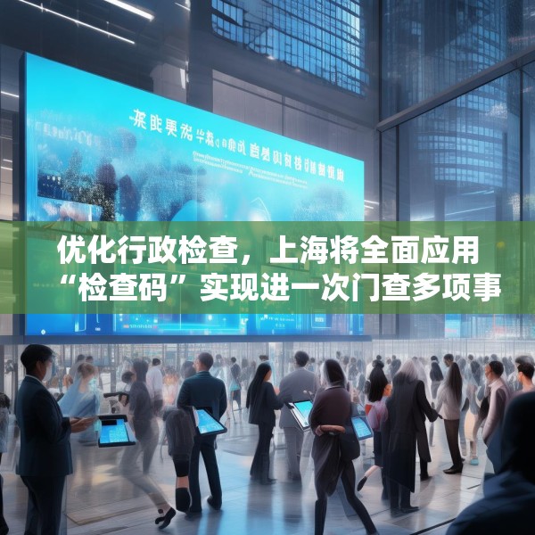 优化行政检查，上海将全面应用“检查码”实现进一次门查多项事