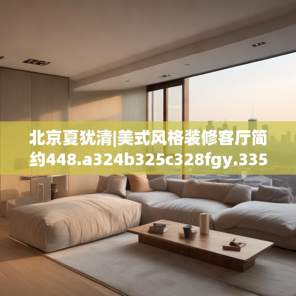 北京夏犹清|美式风格装修客厅简约448.a324b325c328fgy.335dewqe