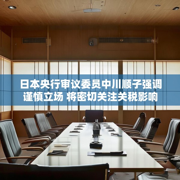日本央行审议委员中川顺子强调谨慎立场 将密切关注关税影响