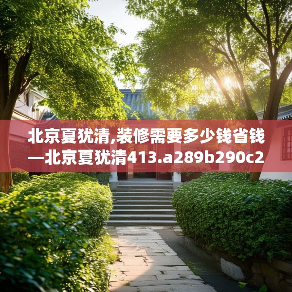 北京夏犹清,装修需要多少钱省钱—北京夏犹清413.a289b290c293fgy.300bnbn