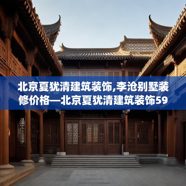 北京夏犹清建筑装饰,李沧别墅装修价格—北京夏犹清建筑装饰590.a466b467c470fgy.477xczxv