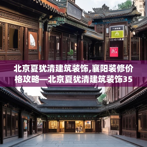 北京夏犹清建筑装饰,襄阳装修价格攻略—北京夏犹清建筑装饰354.a230b231c234fgy.241lkjl