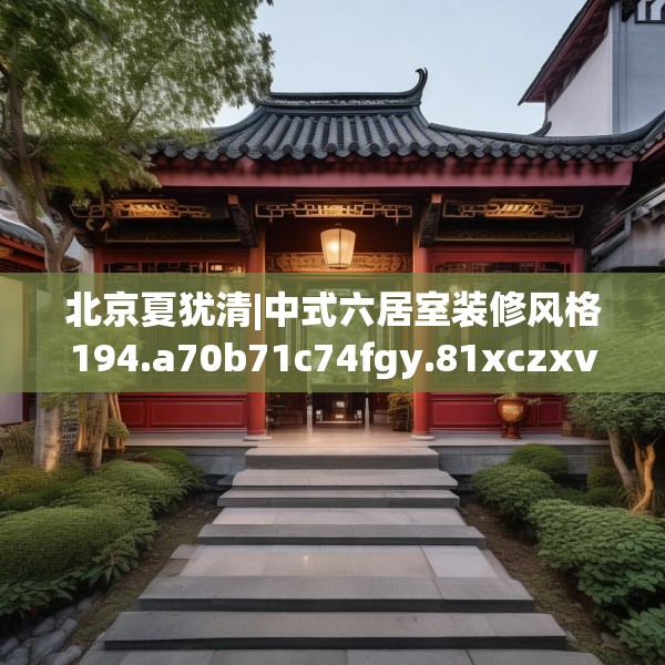 北京夏犹清|中式六居室装修风格194.a70b71c74fgy.81xczxv