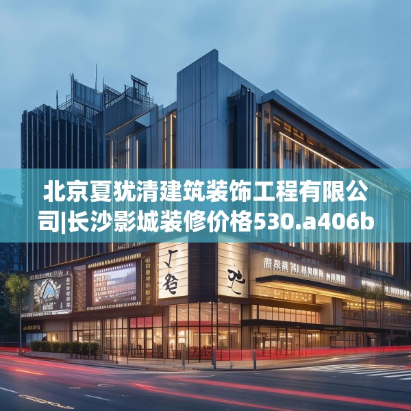 北京夏犹清建筑装饰工程有限公司|长沙影城装修价格530.a406b407c410fgy.417wew