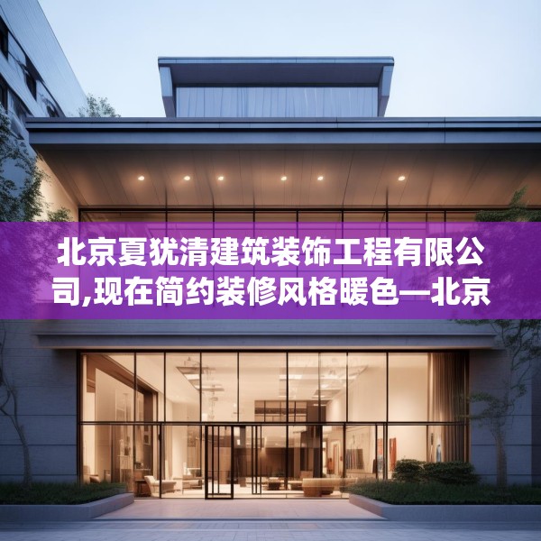北京夏犹清建筑装饰工程有限公司,现在简约装修风格暖色—北京夏犹清建筑装饰工程有限公司589.a465b466c469fgy.476poiy