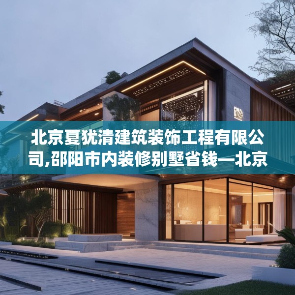 北京夏犹清建筑装饰工程有限公司,邵阳市内装修别墅省钱—北京夏犹清建筑装饰工程有限公司307.a183b184c187fgy.194jhhj