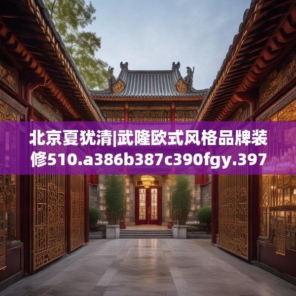 北京夏犹清|武隆欧式风格品牌装修510.a386b387c390fgy.397dsfds