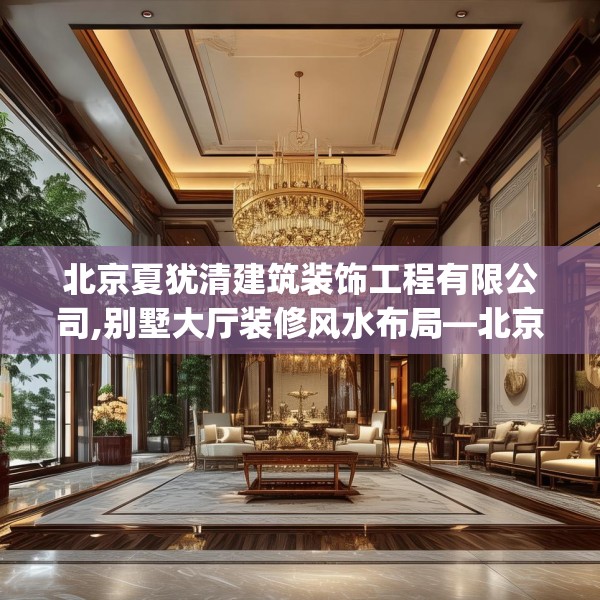 北京夏犹清建筑装饰工程有限公司,别墅大厅装修风水布局—北京夏犹清建筑装饰工程有限公司196.a72b73c76fgy.83dewqe