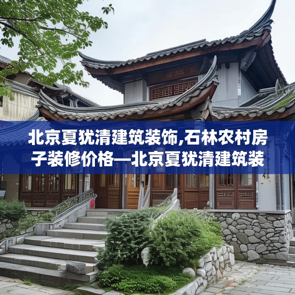 北京夏犹清建筑装饰,石林农村房子装修价格—北京夏犹清建筑装饰445.a321b322c325fgy.332poiy