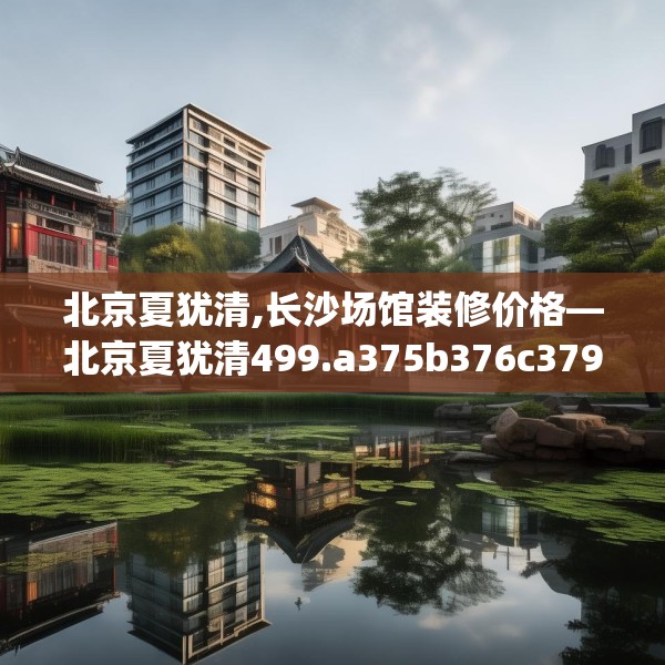 北京夏犹清,长沙场馆装修价格—北京夏犹清499.a375b376c379fgy.386poiy