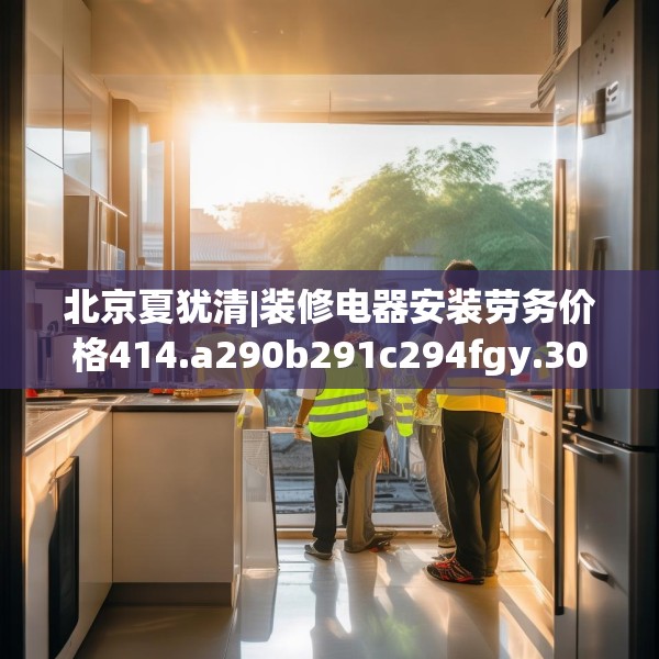 北京夏犹清|装修电器安装劳务价格414.a290b291c294fgy.301nbn