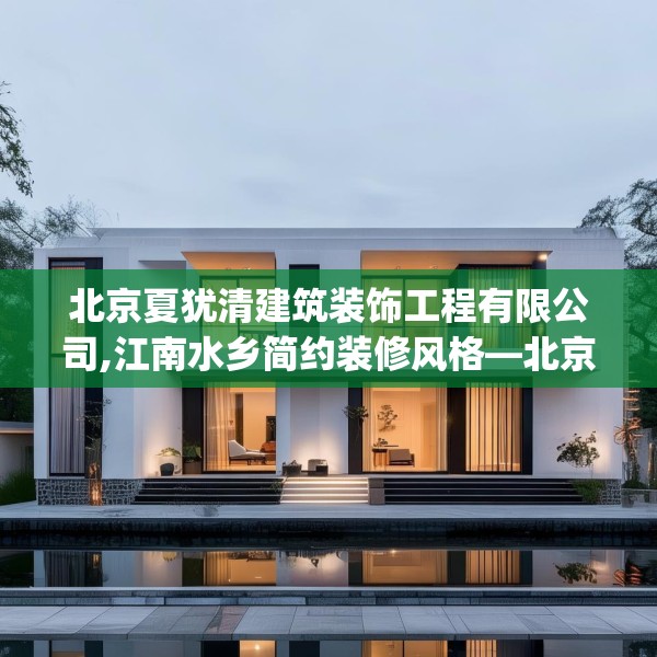 北京夏犹清建筑装饰工程有限公司,江南水乡简约装修风格—北京夏犹清建筑装饰工程有限公司268.a144b145c148fgy.155dewqe