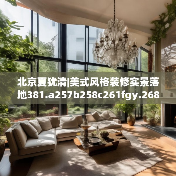 北京夏犹清|美式风格装修实景落地381.a257b258c261fgy.268uyk