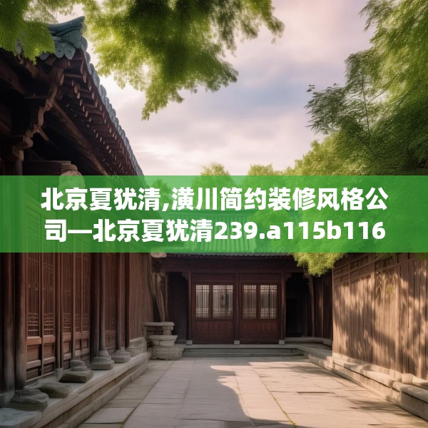 北京夏犹清,潢川简约装修风格公司—北京夏犹清239.a115b116c119fgy.126fds