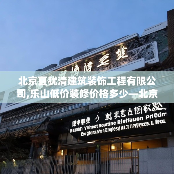北京夏犹清建筑装饰工程有限公司,乐山低价装修价格多少—北京夏犹清建筑装饰工程有限公司229.a105b106c109fgy.116poiy