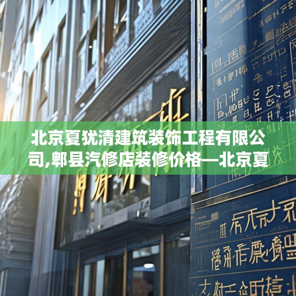 北京夏犹清建筑装饰工程有限公司,郫县汽修店装修价格—北京夏犹清建筑装饰工程有限公司325.a201b202c205fgy.212jhhj