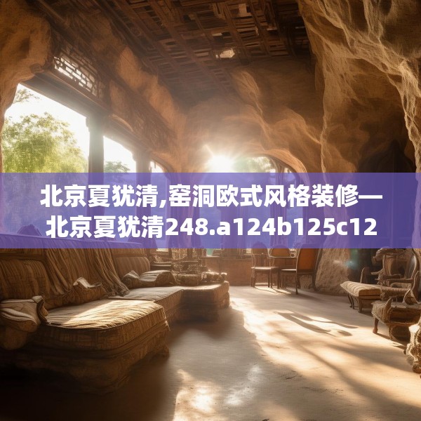 北京夏犹清,窑洞欧式风格装修—北京夏犹清248.a124b125c128fgy.135xczxv