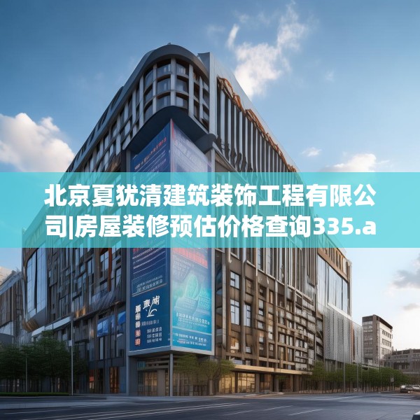 北京夏犹清建筑装饰工程有限公司|房屋装修预估价格查询335.a211b212c215fgy.222cvcx