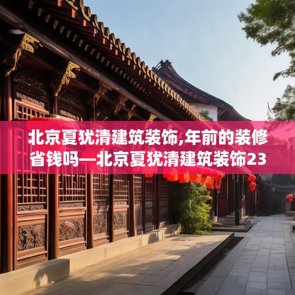 北京夏犹清建筑装饰,年前的装修省钱吗—北京夏犹清建筑装饰232.a108b109c112fgy.119dewqe