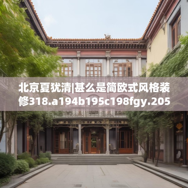 北京夏犹清|甚么是简欧式风格装修318.a194b195c198fgy.205lkjl