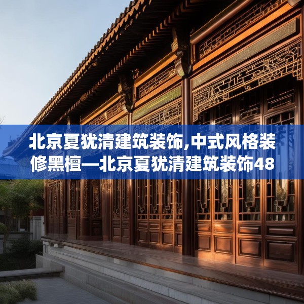 北京夏犹清建筑装饰,中式风格装修黑檀—北京夏犹清建筑装饰483.a359b360c363fgy.370fhsg