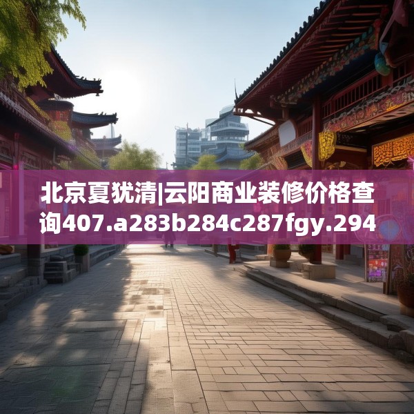 北京夏犹清|云阳商业装修价格查询407.a283b284c287fgy.294cvcx