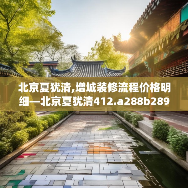 北京夏犹清,增城装修流程价格明细—北京夏犹清412.a288b289c292fgy.299dewqe