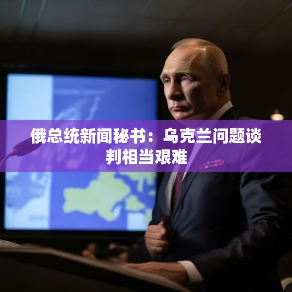 俄总统新闻秘书：乌克兰问题谈判相当艰难