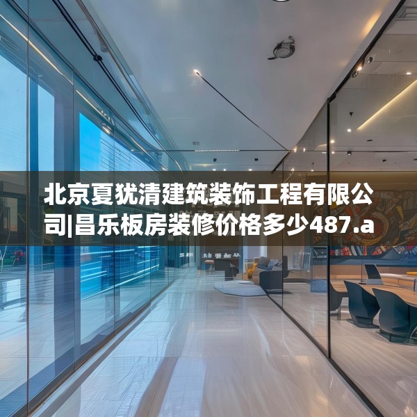 北京夏犹清建筑装饰工程有限公司|昌乐板房装修价格多少487.a363b364c367fgy.374jhhj