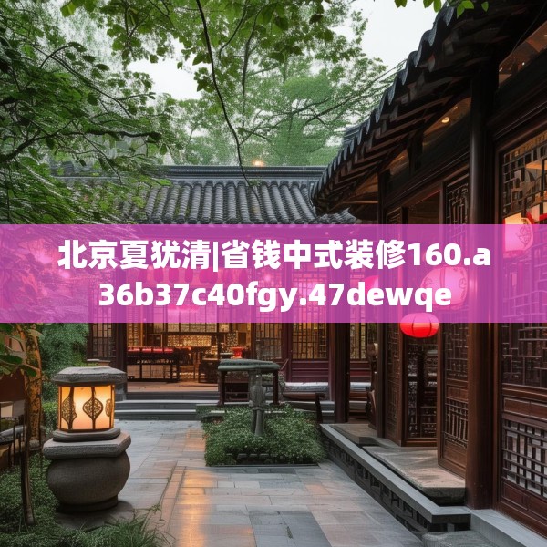 北京夏犹清|省钱中式装修160.a36b37c40fgy.47dewqe