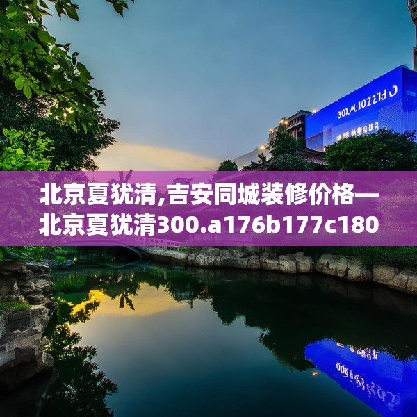 北京夏犹清,吉安同城装修价格—北京夏犹清300.a176b177c180fgy.187lkjl