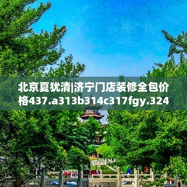 北京夏犹清|济宁门店装修全包价格437.a313b314c317fgy.324fds