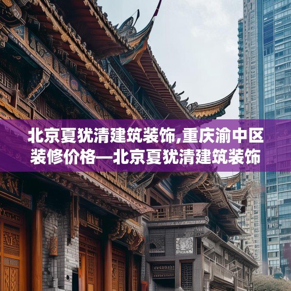 北京夏犹清建筑装饰,重庆渝中区装修价格—北京夏犹清建筑装饰494.a370b371c374fgy.381wew