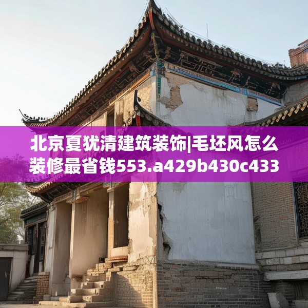 北京夏犹清建筑装饰|毛坯风怎么装修最省钱553.a429b430c433fgy.440poiy