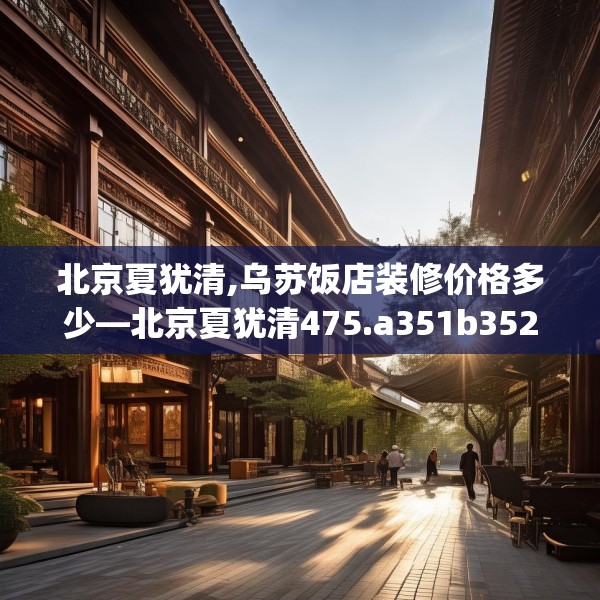 北京夏犹清,乌苏饭店装修价格多少—北京夏犹清475.a351b352c355fgy.362fdsfds