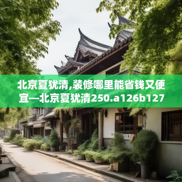 北京夏犹清,装修哪里能省钱又便宜—北京夏犹清250.a126b127c130fgy.137dewqe